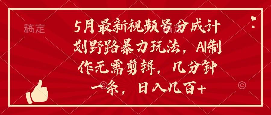 5月最新视频号分成计划野路暴力玩法，ai制作，无需剪辑。几分钟一条，…-优创网