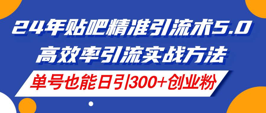 24年贴吧精准引流术5.0，高效率引流实战方法，单号也能日引300+创业粉-优创网