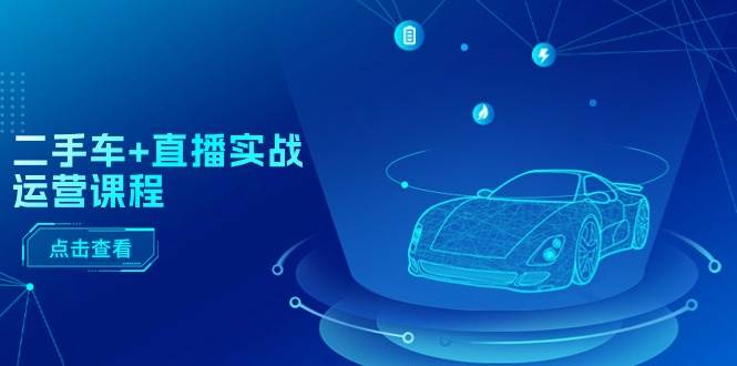 二手车+直播实战运营课程：直播推荐/短视频推荐/千川投放/直播全流程-优创网