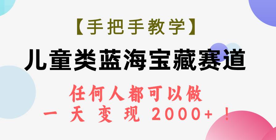 【手把手教学】儿童类蓝海宝藏赛道，任何人都可以做，一天轻松变现2000+！-优创网