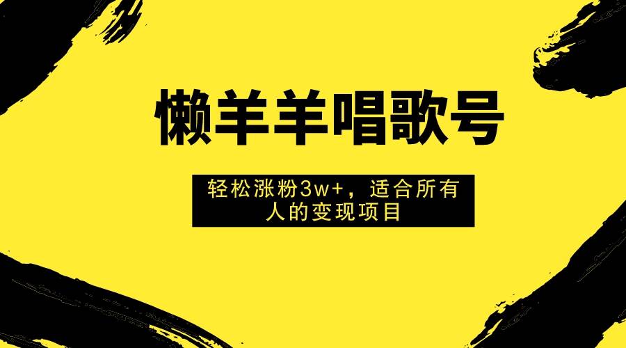 懒羊羊唱歌号，轻松涨粉3w+，适合所有人的变现项目！-优创网