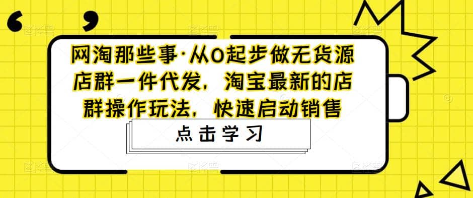 从0起步做无货源店群一件代发，淘宝最新的店群操作玩法，快速启动销售-优创网