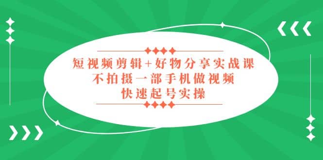 短视频剪辑+好物分享实战课，无需拍摄一部手机做视频，快速起号实操-优创网