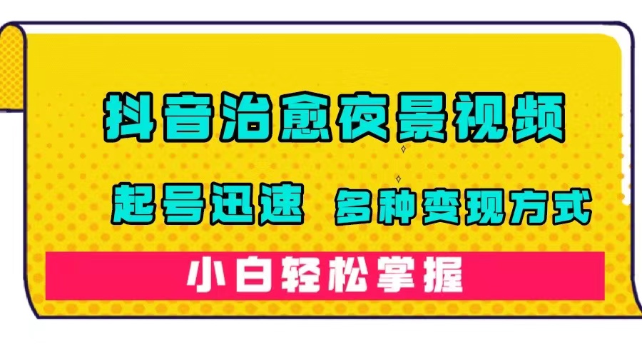 抖音治愈系夜景视频，起号迅速，多种变现方式，小白轻松掌握（附120G素材）-优创网
