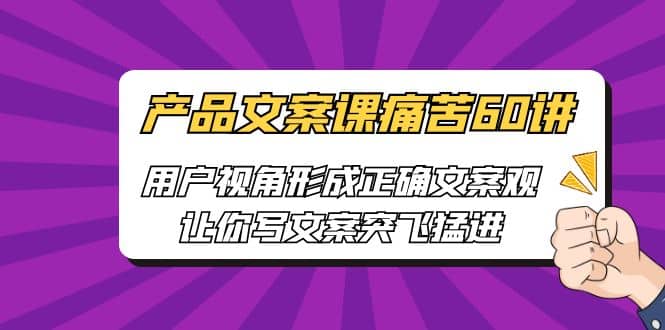 产品文案课痛苦60讲，用户视角形成正确文案观，让你写文案突飞猛进-优创网
