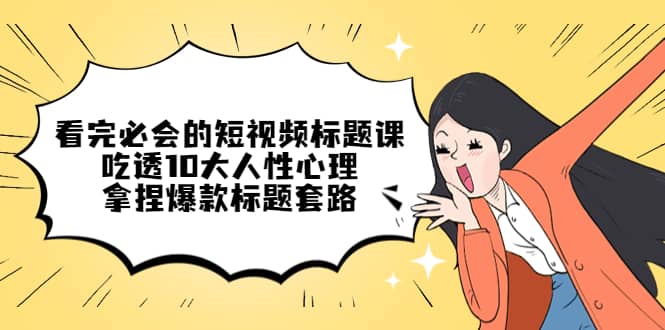 看完必会的短视频标题课，吃透10大人性心理，拿捏爆款标题套路-优创网
