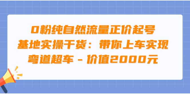 0粉纯自然流量正价起号基地实操干货：带你上车实现弯道超车 – 价值2000元-优创网