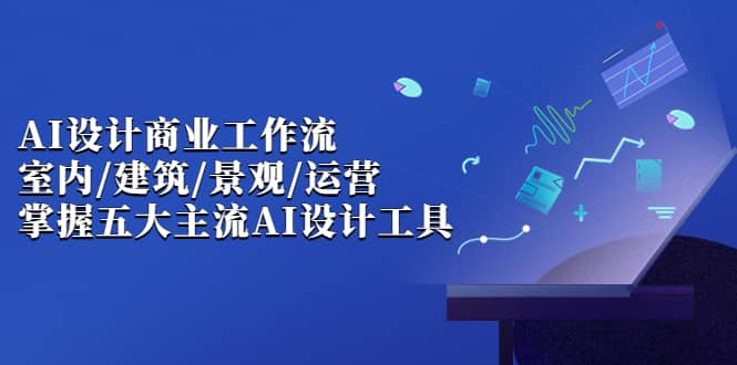 AI设计商业·工作流，室内·建筑·景观·运营，掌握五大主流AI设计工具-优创网