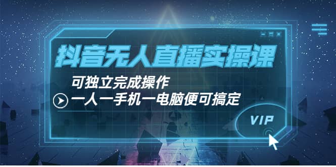 抖音无人直播实操课：可独立完成操作，一人一手机一电脑便可搞定-优创网