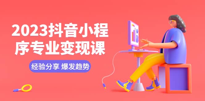 2023抖音小程序专业变现课 经验分享 爆发趋势 变现逻辑 养高权重号 剪辑等-优创网