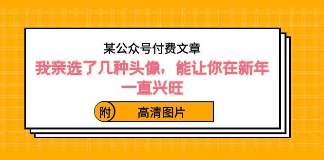 某公众号付费文章：我亲选了几种头像，能让你在新年一直兴旺（附高清图片）-优创网