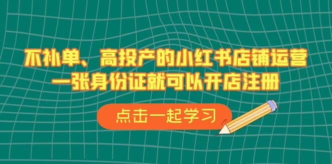 不补单、高投产的小红书店铺运营，一张身份证就可以开店注册（33节课）-优创网