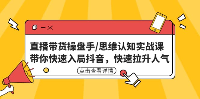 直播带货操盘手/思维认知实战课：带你快速入局抖音，快速拉升人气-优创网