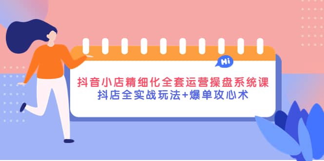 抖音小店精细化全套运营操盘系统课，抖店全实战玩法+爆单攻心术-优创网