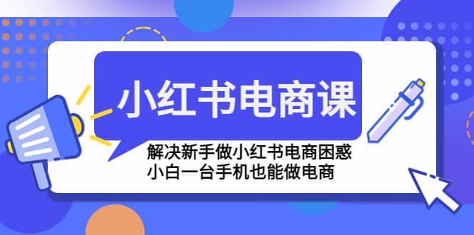 小红书电商课程，解决新手做小红书电商困惑，小白一台手机也能做电商-优创网
