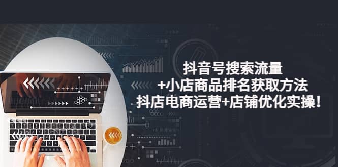 抖音号搜索流量+小店商品排名获取方法，抖店电商运营+店铺优化实操！-优创网