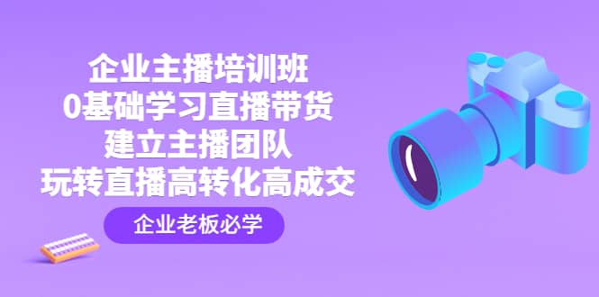 企业主播培训班：0基础学习直播带货，建立主播团队，玩转直播高转化高成交-优创网