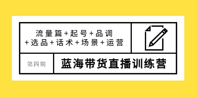 第四期蓝海带货直播训练营：流量篇+起号+品调+选品+话术+场景+运营-优创网