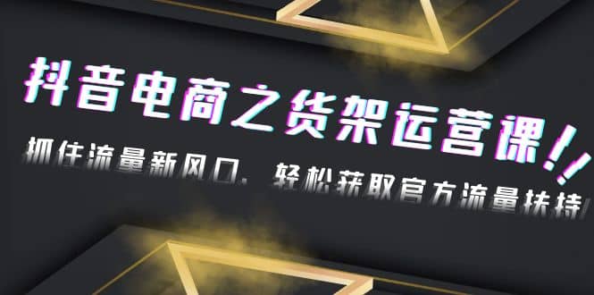 2023抖音电商之货架运营课：抓住流量新风口，轻松获取官方流量扶持-优创网