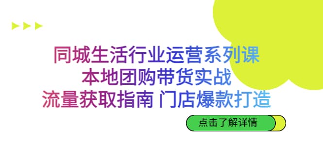 同城生活行业运营系列课：本地团购带货实战，流量获取指南 门店爆款打造-优创网