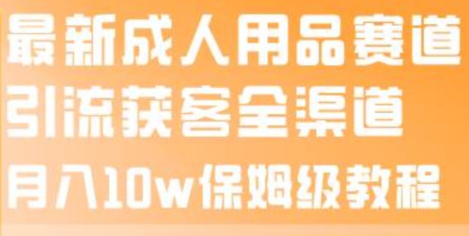 最新成人用品赛道引流获客全渠道，月入10w保姆级教程-优创网