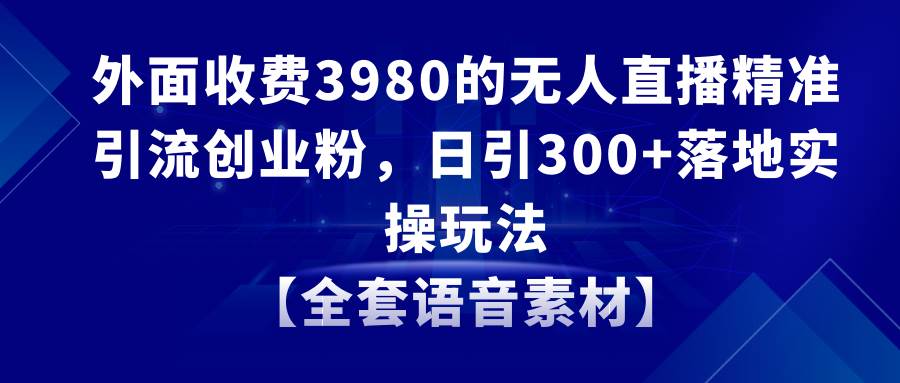 无人直播精准引流创业粉，日引300+落地实操玩法【全套语音素材】-优创网