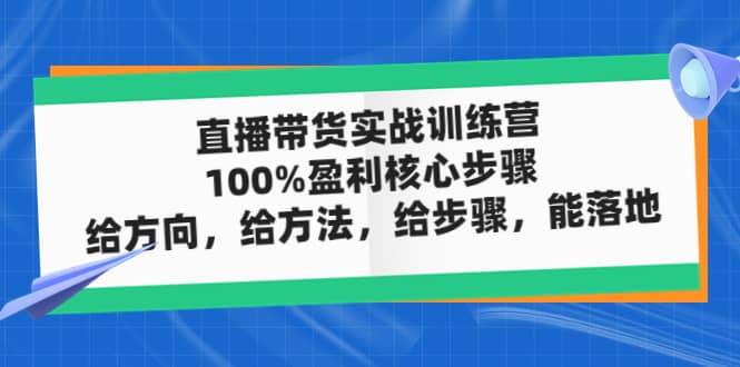 直播带货实战训练营：100%盈利核心步骤，给方向，给方法，给步骤，能落地-优创网