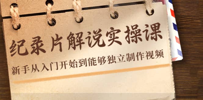 纪录片解说实操课，新手从入门开始到能够独立制作视频（22节课）-优创网