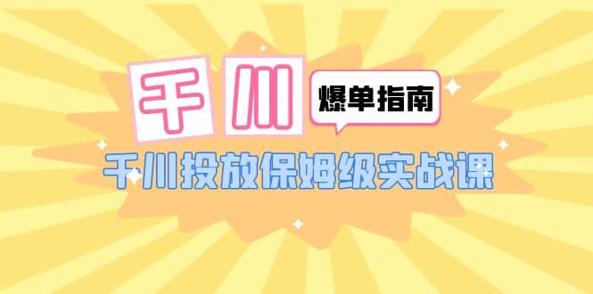 千川-爆单实战指南：千川投放保姆级实战课（22节课时）-优创网
