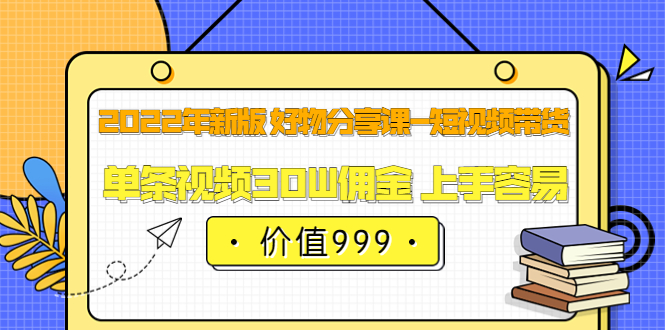 2022年新版 好物分享课-短视频带货：单条视频30W佣金 上手容易（价值999）-优创网