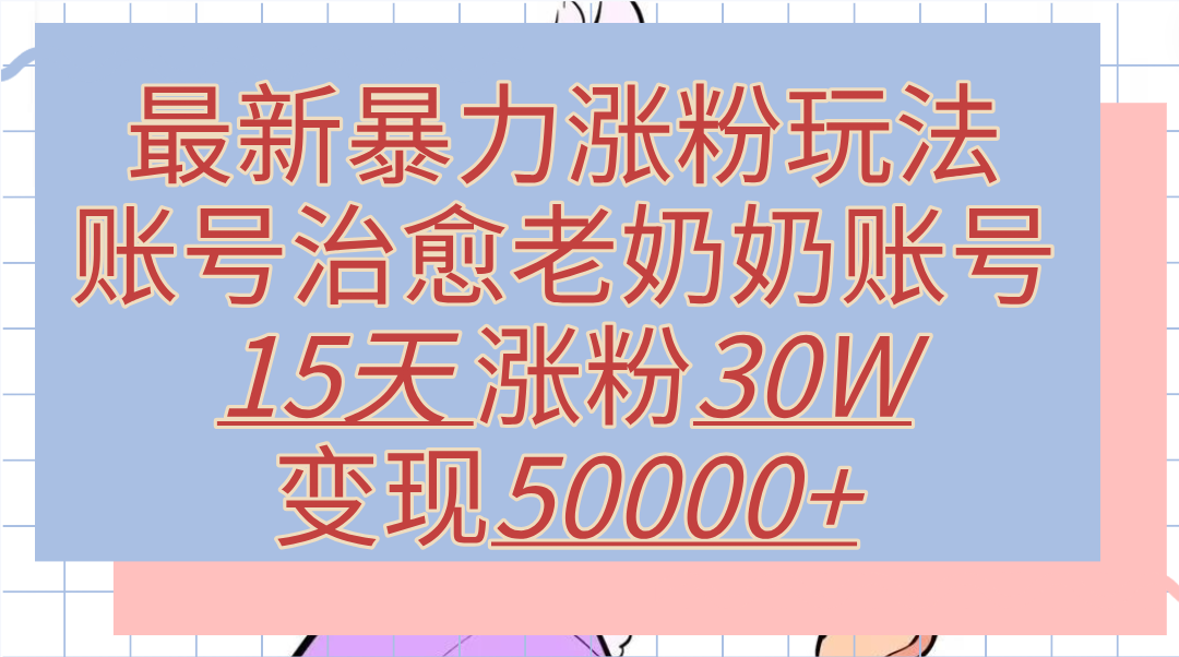 最新暴力涨粉玩法，治愈老奶奶账号，15天涨粉30W，变现50000+【揭秘】-优创网