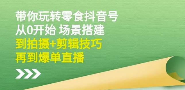 隋校长带你玩转抖音零食号：从0开始场景搭建，到拍摄+剪辑技巧，再到爆单直播-优创网