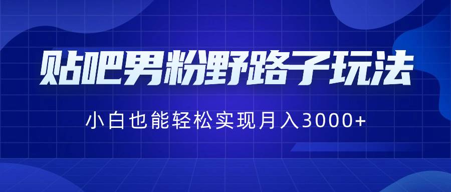 贴吧男粉野路子玩法，小白也能轻松实现月入3000+-优创网