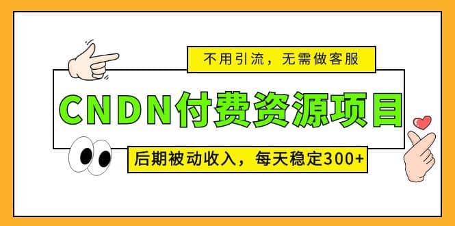CNDN付费资源项目，不用引流，无需做客服，后期被动收入-优创网