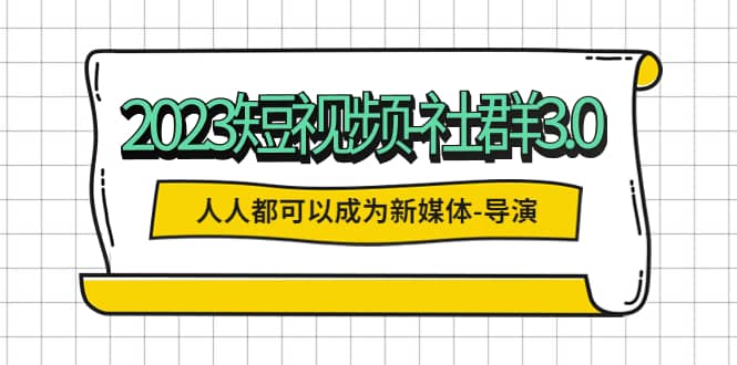 2023短视频-社群3.0，人人都可以成为新媒体-导演 (包含内部社群直播课全套)-优创网