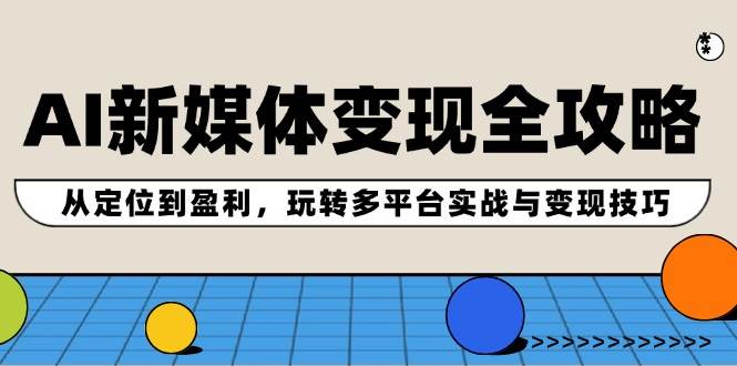 AI新媒体变现全攻略：从定位到盈利，玩转多平台实战与变现技巧-优创网