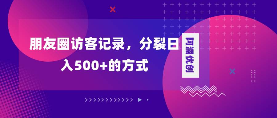 朋友圈访客记录，分裂日入500+，变现加分裂-优创网