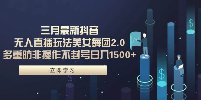 三月最新抖音无人直播玩法美女舞团2.0，多重防非操作不封号日入1500+ 小…-优创网
