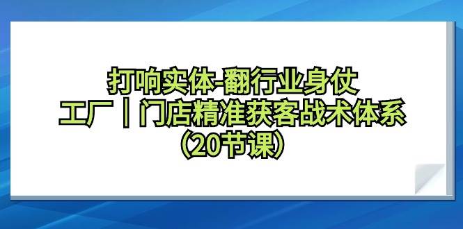 打响实体-翻行业身仗，工厂｜门店精准获客战术体系（20节课）-优创网