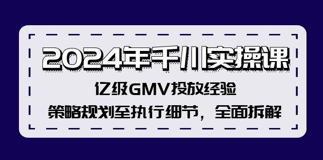 2024年千川实操课，亿级GMV投放经验，策略规划至执行细节，全面拆解-优创网
