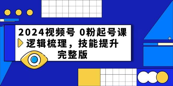 2024视频号 0粉起号课，逻辑梳理，技能提升，完整版-优创网
