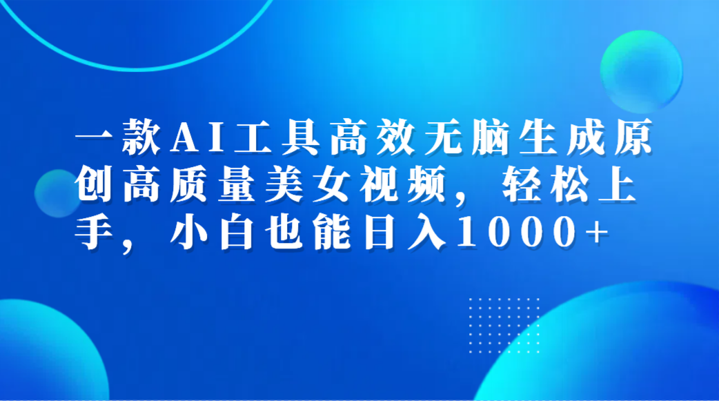 一款AI工具高效无脑生成原创高质量美女视频，轻松上手，小白也能日入1000+-优创网