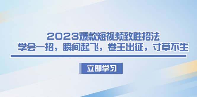 2023爆款短视频致胜招法，学会一招，瞬间起飞，卷王出征，寸草不生-优创网