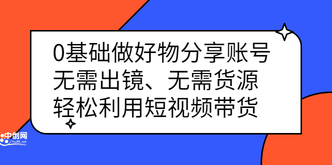 0基础做好物分享账号：无需出镜、无需货源，轻松利用短视频带货-优创网