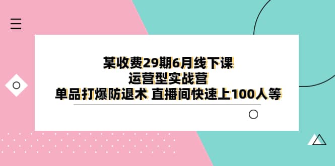 某收费29期6月线下课-运营型实战营 单品打爆防退术 直播间快速上100人等-优创网
