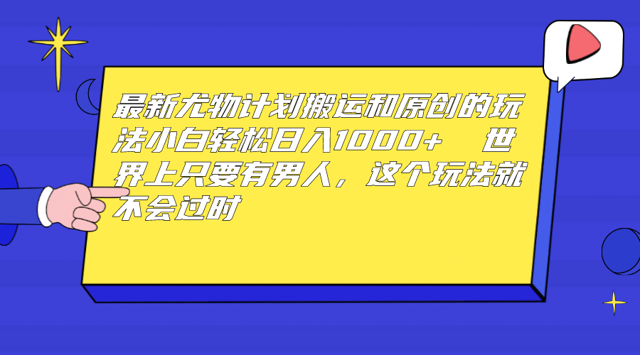 最新尤物计划搬运和原创玩法：小白日入1000+ 世上只要有男人，玩法就不过时-优创网