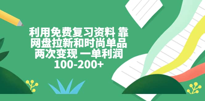 利用免费复习资料 靠网盘拉新和时尚单品两次变现 一单利润100-200+-优创网