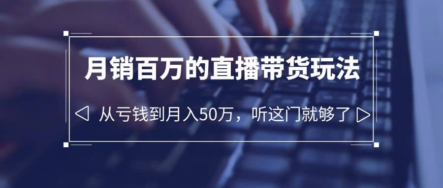 老板必学：月销-百万的直播带货玩法，从亏钱到月入50万，听这门就够了-优创网