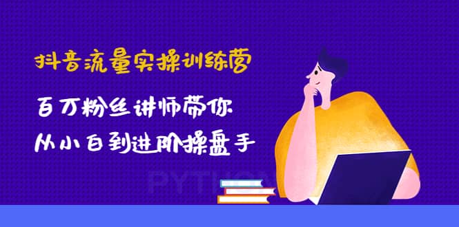 抖音流量实操训练营：百万粉丝讲师带你从小白到进阶操盘手-优创网