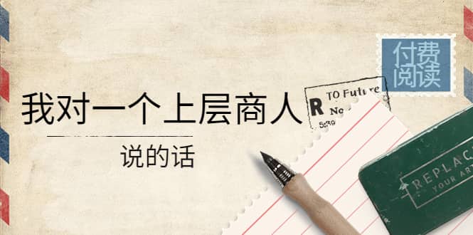 某公众号付费阅读：我对一个上层商人说的话-优创网
